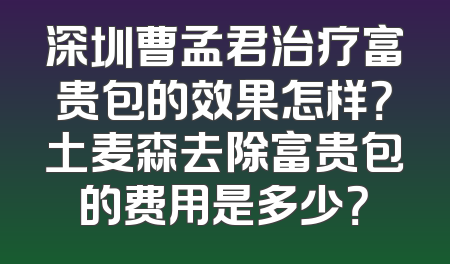 深圳曹孟君治疗富贵包的效果怎样？土麦森去除富贵包的费用是多少？