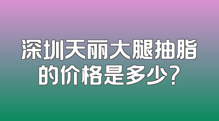 深圳天丽大腿抽脂的价格是多少?