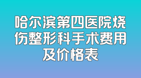哈尔滨第四医院烧伤整形科手术费用及价格表