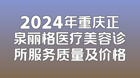 2024年重庆正泉丽格医疗美容诊所服务质量及价格