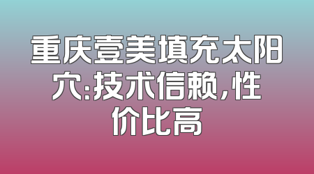 重庆壹美填充太阳穴：技术信赖，性价比高