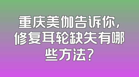 重庆美伽告诉你，修复耳轮缺失有哪些方法？