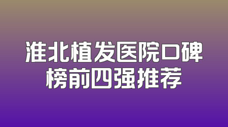淮北植发医院口碑榜前四强推荐