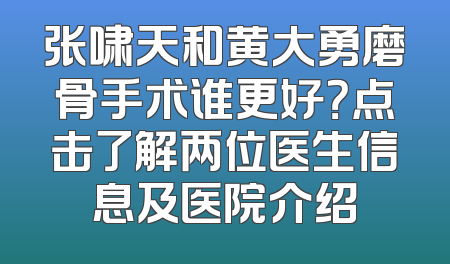 张啸天和黄大勇磨骨手术谁更好？点击了解两位医生信息及医院介绍