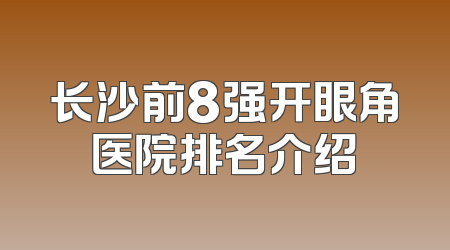长沙前8强开眼角医院排名介绍
