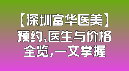 【深圳富华医美】预约、医生与价格全览，一文掌握