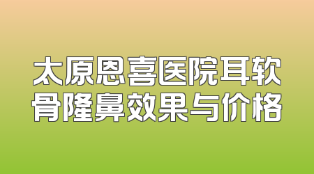 太原恩喜医院耳软骨隆鼻效果与价格