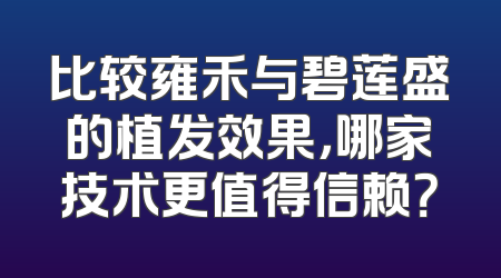 比较雍禾与碧莲盛的植发效果，哪家技术更值得信赖？