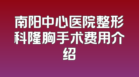 南阳中心医院整形科隆胸手术费用介绍