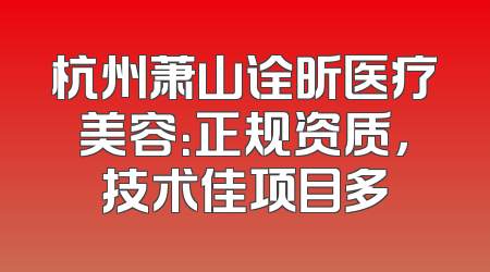 杭州萧山诠昕医疗美容：正规资质，技术佳项目多
