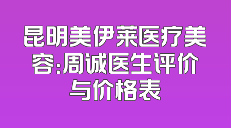 昆明美伊莱医疗美容：周诚医生评价与价格表