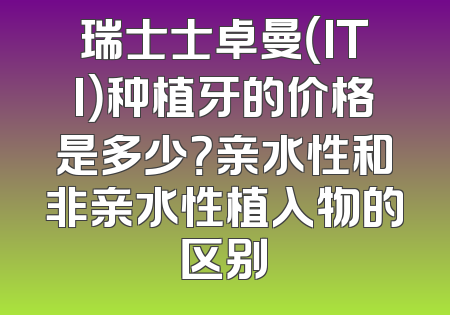 瑞士士卓曼（ITI）种植牙的价格是多少？亲水性和非亲水性植入物的区别