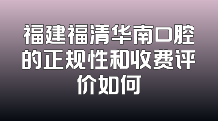 福建福清华南口腔的正规性和收费评价如何