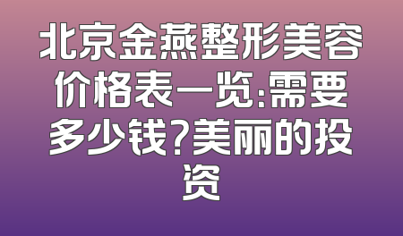 北京金燕整形美容价格表一览：需要多少钱？美丽的投资