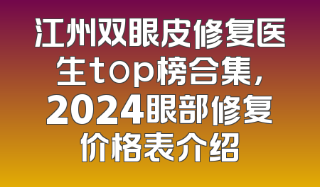 江州双眼皮修复医生top榜合集，2024眼部修复价格表介绍