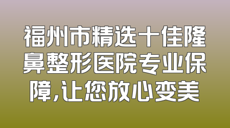 福州市精选十佳隆鼻整形医院专业保障，让您放心变美