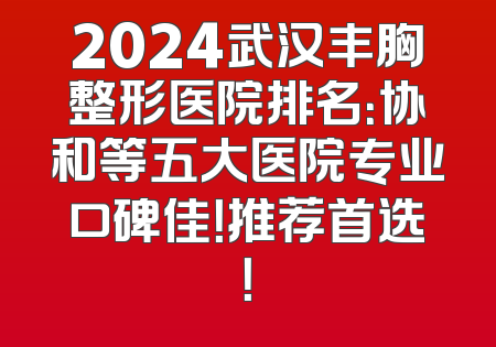 2024武汉丰胸整形医院排名：协和等五大医院专业口碑佳！推荐首选！