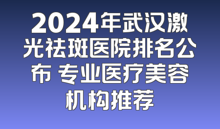 2024年武汉激光祛斑医院排名公布 专业医疗美容机构推荐