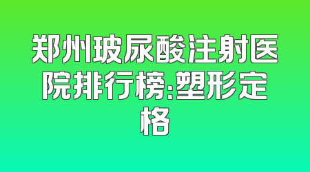 郑州玻尿酸注射医院排行榜：塑形定格