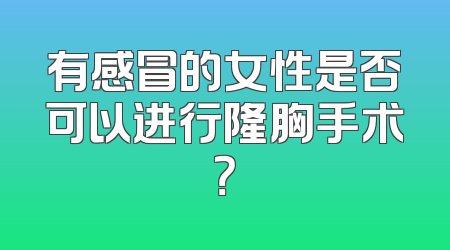 有感冒的女性是否可以进行隆胸手术？