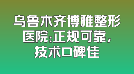 乌鲁木齐博雅整形医院：正规可靠，技术口碑佳