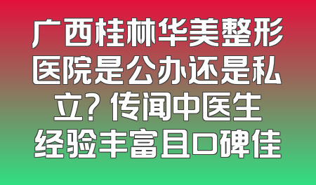 广西桂林华美整形医院是公办还是私立？ 传闻中医生经验丰富且口碑佳