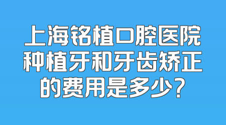 上海铭植口腔医院种植牙和牙齿矫正的费用是多少？