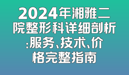 2024年湘雅二院整形科详细剖析：服务、技术、价格完整指南