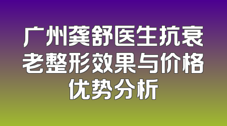广州龚舒医生抗衰老整形效果与价格优势分析