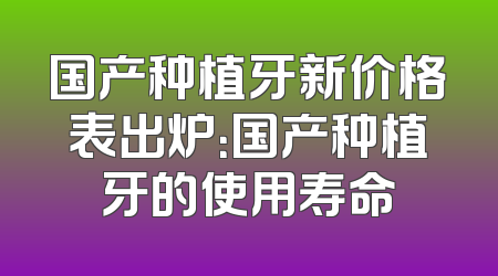 国产种植牙新价格表出炉：国产种植牙的使用寿命