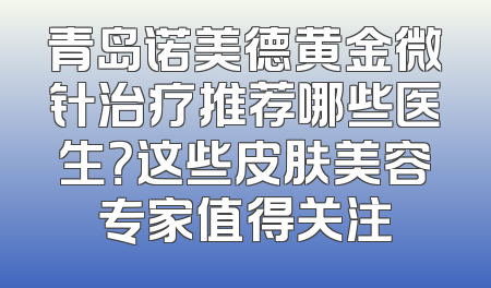 青岛诺美德黄金微针治疗推荐哪些医生？这些皮肤美容专家值得关注