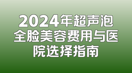 2024年超声泡全脸美容费用与医院选择指南