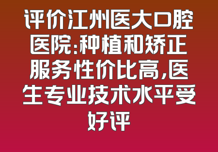 评价江州医大口腔医院：种植和矫正服务性价比高，医生专业技术水平受好评