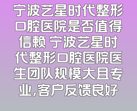 宁波艺星时代整形口腔医院是否值得信赖 宁波艺星时代整形口腔医院医生团队规模大且专业，客户反馈良好