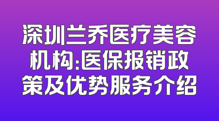 深圳兰乔医疗美容机构：医保报销政策及优势服务介绍