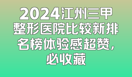 2024江州三甲整形医院比较新排名榜体验感超赞，必收藏