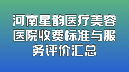 河南星韵医疗美容医院收费标准与服务评价汇总