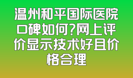 温州和平国际医院口碑如何？网上评价显示技术好且价格合理