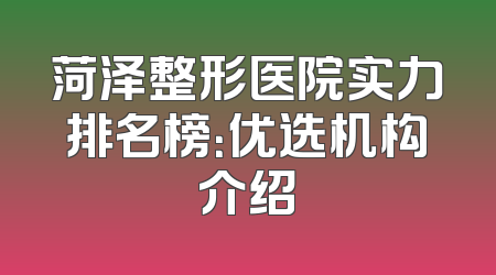 菏泽整形医院实力排名榜：优选机构介绍