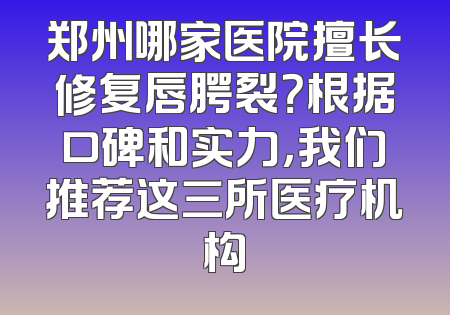 郑州哪家医院擅长修复唇腭裂？根据口碑和实力，我们推荐这三所医疗机构