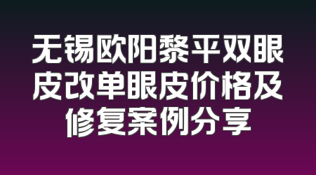 无锡欧阳黎平双眼皮改单眼皮价格及修复案例分享