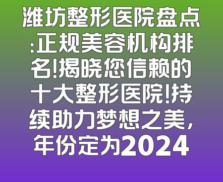 潍坊整形医院盘点：正规美容机构排名！揭晓您信赖的十大整形医院！持续助力梦想之美，年份定为2024