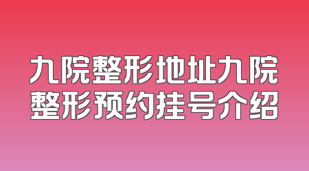 九院整形地址九院整形预约挂号介绍