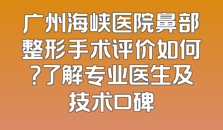广州海峡医院鼻部整形手术评价如何？了解专业医生及技术口碑