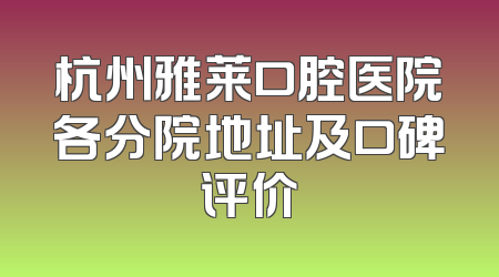 杭州雅莱口腔医院各分院地址及口碑评价
