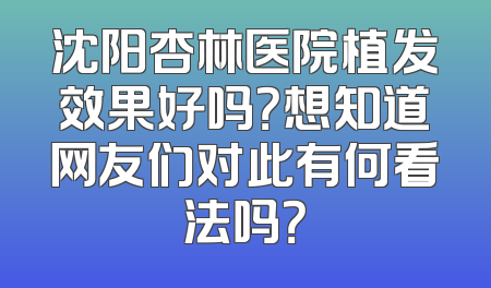 沈阳杏林医院植发效果好吗？想知道网友们对此有何看法吗？