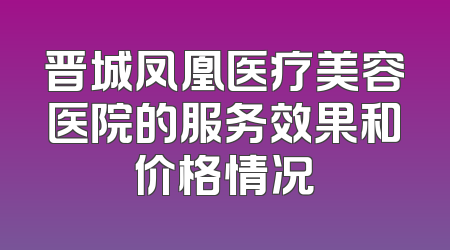 晋城凤凰医疗美容医院的服务效果和价格情况