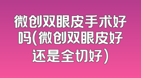 微创双眼皮手术好吗(微创双眼皮好还是全切好)