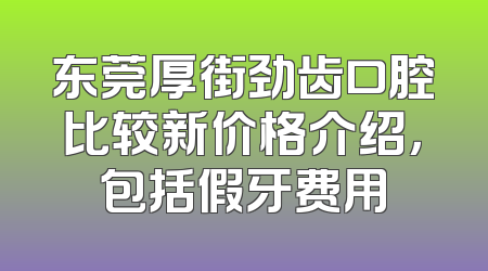 东莞厚街劲齿口腔比较新价格介绍，包括假牙费用