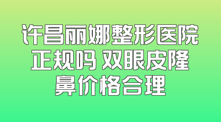 许昌丽娜整形医院正规吗 双眼皮隆鼻价格合理